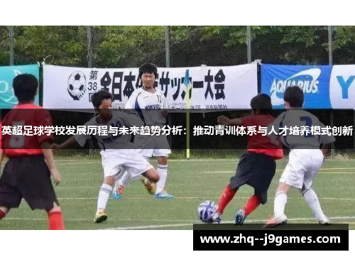英超足球学校发展历程与未来趋势分析：推动青训体系与人才培养模式创新