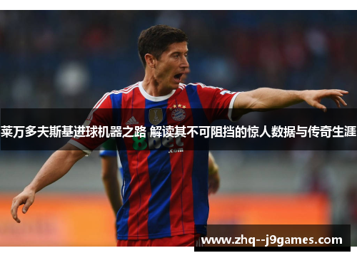 莱万多夫斯基进球机器之路 解读其不可阻挡的惊人数据与传奇生涯