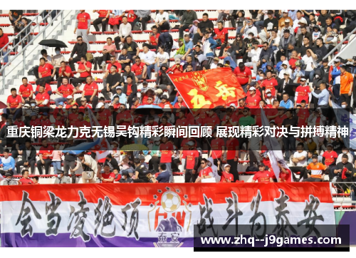 重庆铜梁龙力克无锡吴钩精彩瞬间回顾 展现精彩对决与拼搏精神