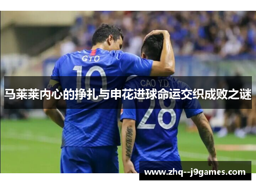 马莱莱内心的挣扎与申花进球命运交织成败之谜