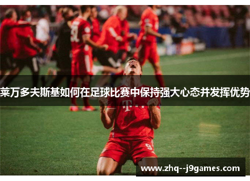 莱万多夫斯基如何在足球比赛中保持强大心态并发挥优势