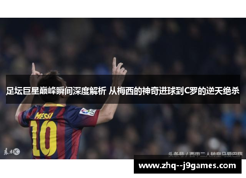 足坛巨星巅峰瞬间深度解析 从梅西的神奇进球到C罗的逆天绝杀