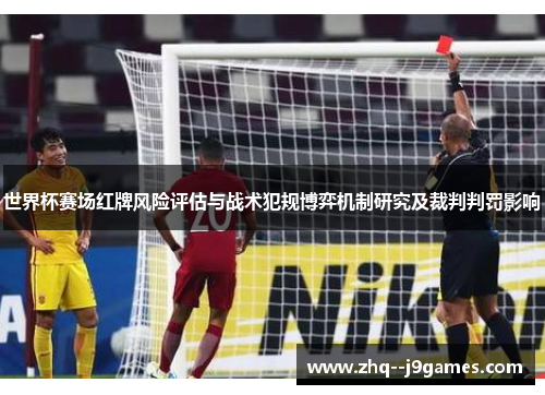 世界杯赛场红牌风险评估与战术犯规博弈机制研究及裁判判罚影响