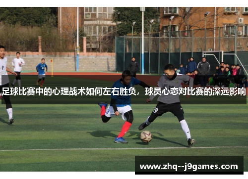 足球比赛中的心理战术如何左右胜负,球员心态对比赛的深远影响 足球比赛中的心理战术如何左右胜负,球员心态对比赛的深远影响