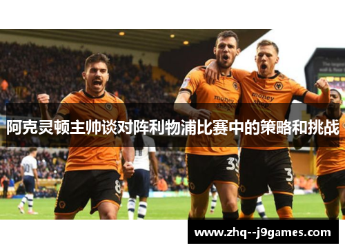 阿克灵顿主帅谈对阵利物浦比赛中的策略和挑战 阿克灵顿主帅谈对阵利物浦比赛中的策略和挑战