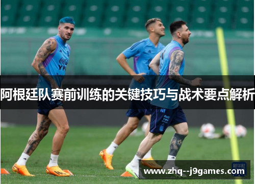 阿根廷队赛前训练的关键技巧与战术要点解析 阿根廷队赛前训练的关键技巧与战术要点解析