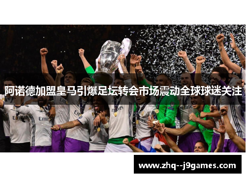 阿诺德加盟皇马引爆足坛转会市场震动全球球迷关注 阿诺德加盟皇马引爆足坛转会市场震动全球球迷关注