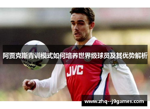 阿贾克斯青训模式如何培养世界级球员及其优势解析