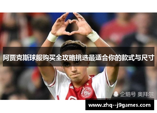 阿贾克斯球服购买全攻略挑选最适合你的款式与尺寸 阿贾克斯球服购买全攻略挑选最适合你的款式与尺寸