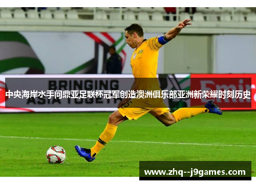 中央海岸水手问鼎亚足联杯冠军创造澳洲俱乐部亚洲新荣耀时刻历史 中央海岸水手问鼎亚足联杯冠军创造澳洲俱乐部亚洲新荣耀时刻历史