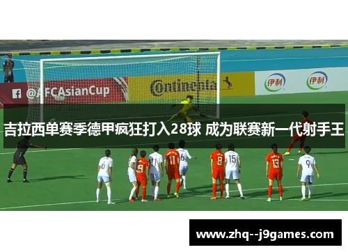 吉拉西单赛季德甲疯狂打入28球 成为联赛新一代射手王 吉拉西单赛季德甲疯狂打入28球 成为联赛新一代射手王