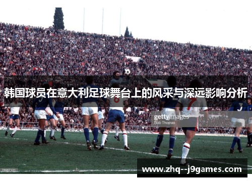 韩国球员在意大利足球舞台上的风采与深远影响分析
