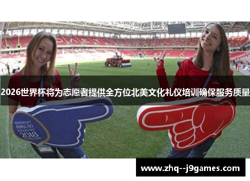 2026世界杯将为志愿者提供全方位北美文化礼仪培训确保服务质量