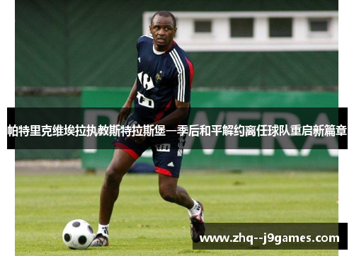 帕特里克维埃拉执教斯特拉斯堡一季后和平解约离任球队重启新篇章