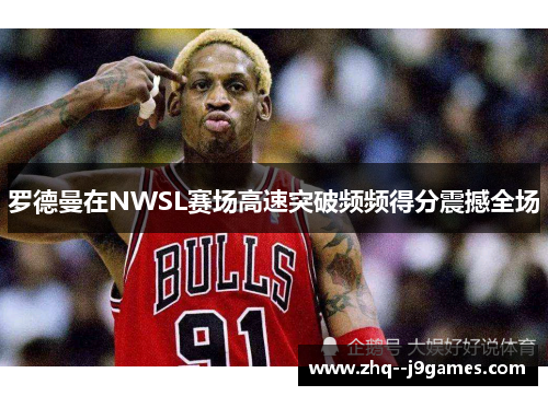 罗德曼在NWSL赛场高速突破频频得分震撼全场