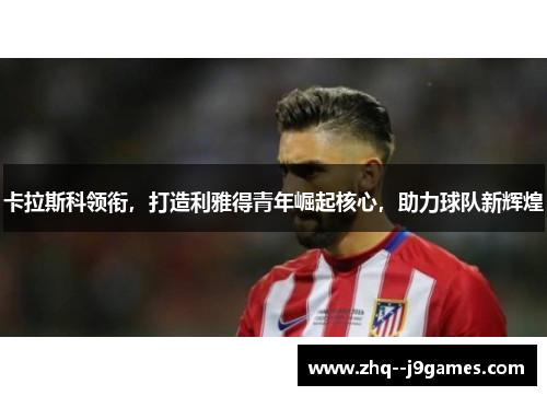 卡拉斯科领衔,打造利雅得青年崛起核心,助力球队新辉煌 卡拉斯科领衔,打造利雅得青年崛起核心,助力球队新辉煌