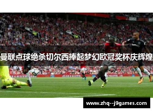 曼联点球绝杀切尔西捧起梦幻欧冠奖杯庆辉煌 曼联点球绝杀切尔西捧起梦幻欧冠奖杯庆辉煌