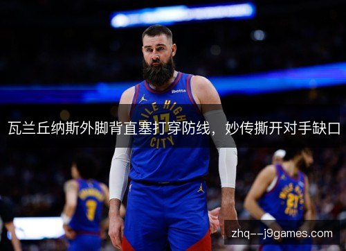 瓦兰丘纳斯外脚背直塞打穿防线，妙传撕开对手缺口